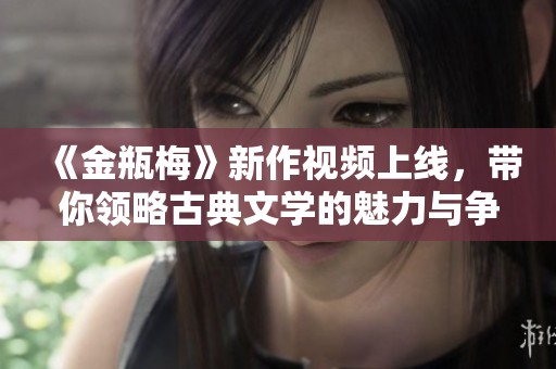 《金瓶梅》新作视频上线，带你领略古典文学的魅力与争议