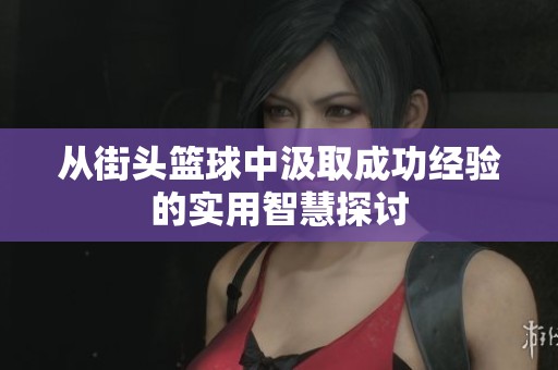 从街头篮球中汲取成功经验的实用智慧探讨