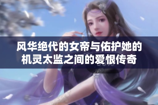 风华绝代的女帝与佑护她的机灵太监之间的爱恨传奇