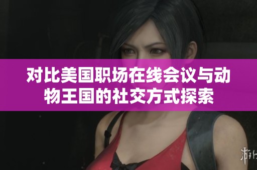 对比美国职场在线会议与动物王国的社交方式探索