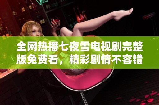 全网热播七夜雪电视剧完整版免费看，精彩剧情不容错过！