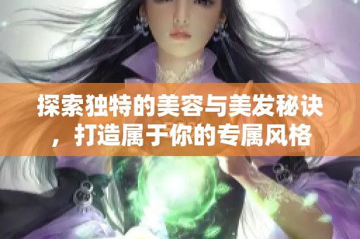 探索独特的美容与美发秘诀，打造属于你的专属风格