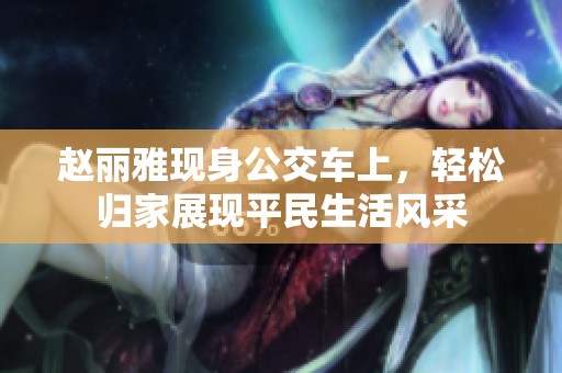 赵丽雅现身公交车上，轻松归家展现平民生活风采
