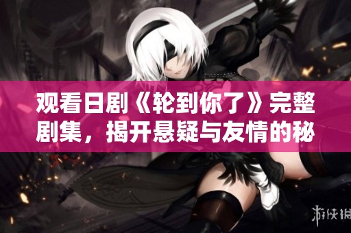 观看日剧《轮到你了》完整剧集，揭开悬疑与友情的秘密