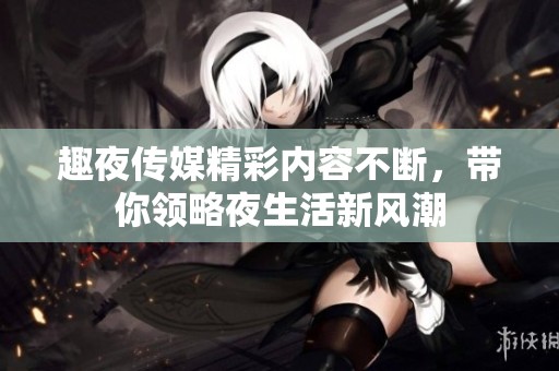 趣夜传媒精彩内容不断，带你领略夜生活新风潮