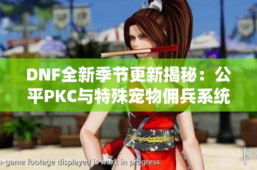 DNF全新季节更新揭秘：公平PKC与特殊宠物佣兵系统全面改版