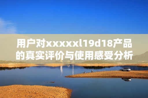 用户对xxxxxl19d18产品的真实评价与使用感受分析