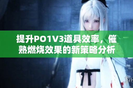 提升PO1V3道具效率，催熟燃烧效果的新策略分析