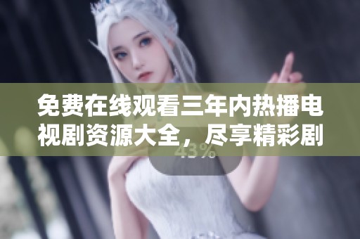 免费在线观看三年内热播电视剧资源大全，尽享精彩剧集盛宴