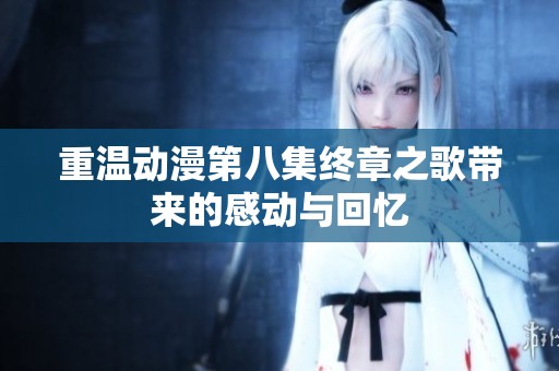 重温动漫第八集终章之歌带来的感动与回忆