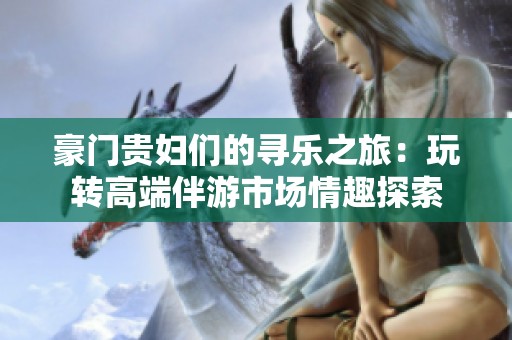 豪门贵妇们的寻乐之旅：玩转高端伴游市场情趣探索