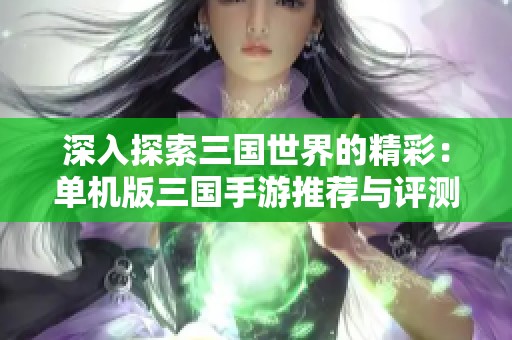 深入探索三国世界的精彩：单机版三国手游推荐与评测