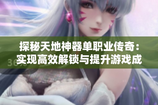 探秘天地神器单职业传奇：实现高效解锁与提升游戏成就的秘诀