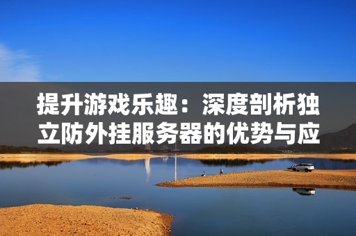 提升游戏乐趣：深度剖析独立防外挂服务器的优势与应用