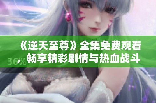 《逆天至尊》全集免费观看，畅享精彩剧情与热血战斗！