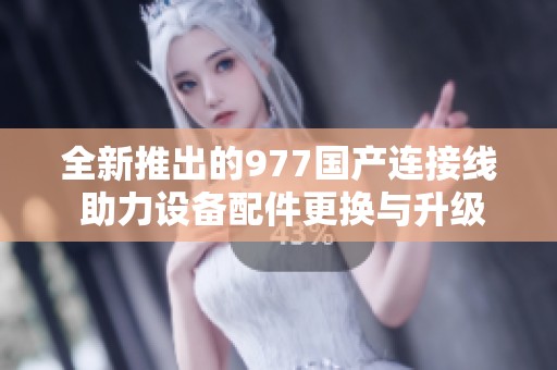 全新推出的977国产连接线 助力设备配件更换与升级