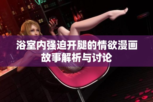 浴室内强迫开腿的情欲漫画故事解析与讨论