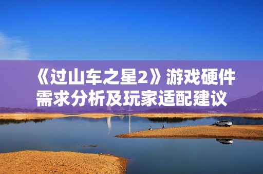 《过山车之星2》游戏硬件需求分析及玩家适配建议