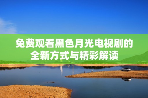 免费观看黑色月光电视剧的全新方式与精彩解读
