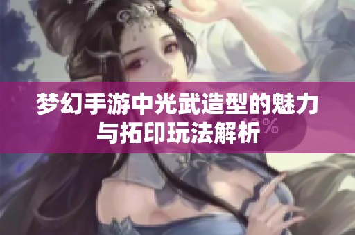 梦幻手游中光武造型的魅力与拓印玩法解析