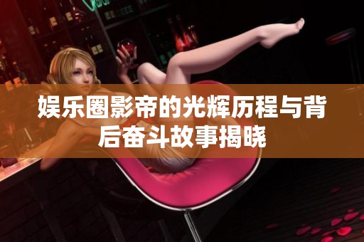 娱乐圈影帝的光辉历程与背后奋斗故事揭晓
