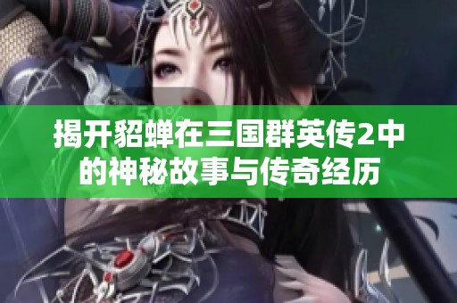 揭开貂蝉在三国群英传2中的神秘故事与传奇经历