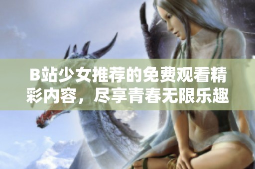 B站少女推荐的免费观看精彩内容，尽享青春无限乐趣