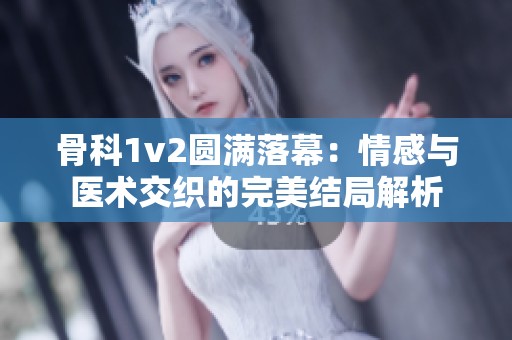 骨科1v2圆满落幕：情感与医术交织的完美结局解析