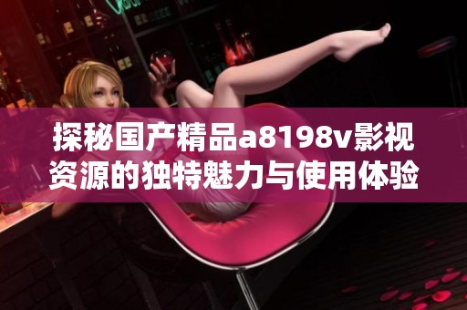 探秘国产精品a8198v影视资源的独特魅力与使用体验