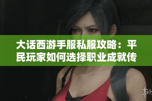 大话西游手服私服攻略：平民玩家如何选择职业成就传奇之路
