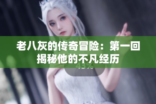 老八灰的传奇冒险：第一回揭秘他的不凡经历