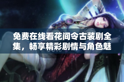 免费在线看花间令古装剧全集，畅享精彩剧情与角色魅力