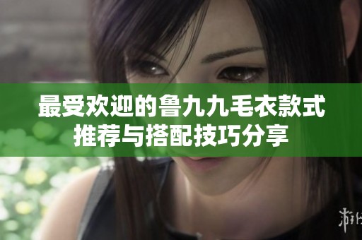 最受欢迎的鲁九九毛衣款式推荐与搭配技巧分享