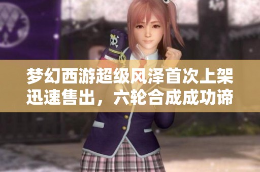 梦幻西游超级风泽首次上架迅速售出，六轮合成成功谛听引关注