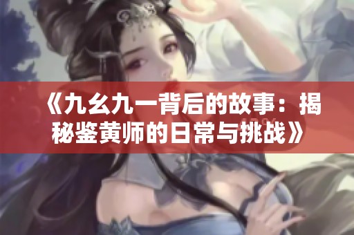 《九幺九一背后的故事：揭秘鉴黄师的日常与挑战》