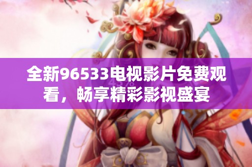 全新96533电视影片免费观看，畅享精彩影视盛宴