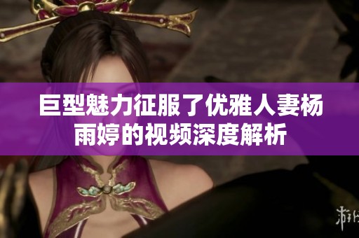 巨型魅力征服了优雅人妻杨雨婷的视频深度解析