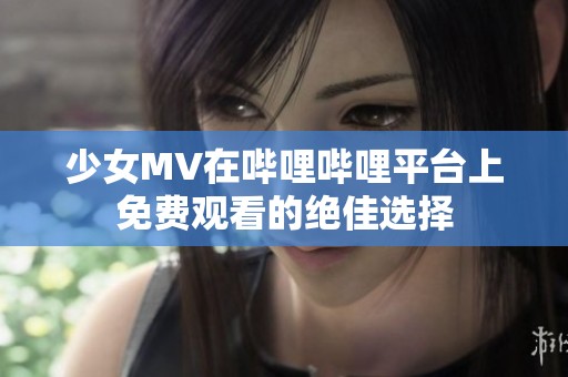 少女MV在哔哩哔哩平台上免费观看的绝佳选择