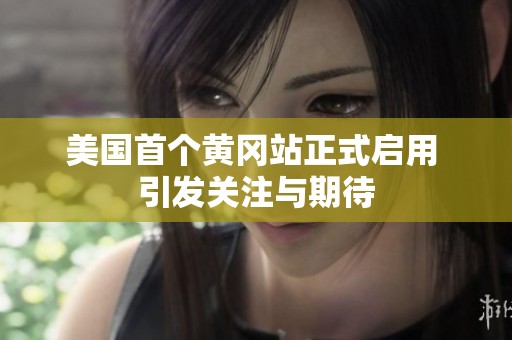 美国首个黄冈站正式启用 引发关注与期待