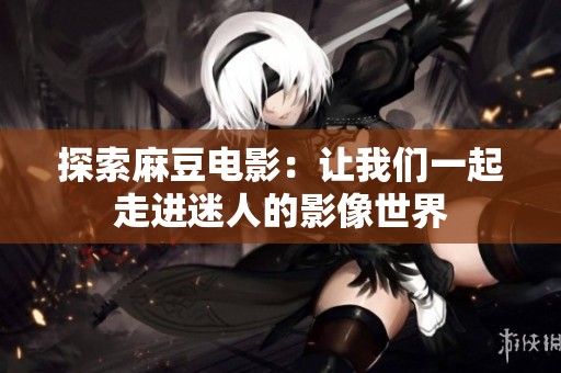 探索麻豆电影：让我们一起走进迷人的影像世界