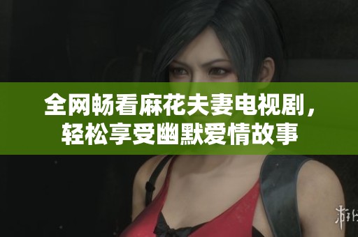 全网畅看麻花夫妻电视剧，轻松享受幽默爱情故事