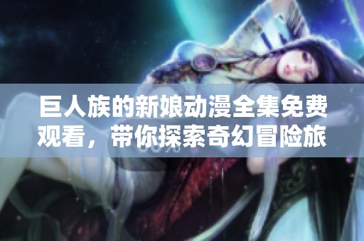 巨人族的新娘动漫全集免费观看，带你探索奇幻冒险旅程