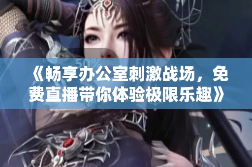 《畅享办公室刺激战场，免费直播带你体验极限乐趣》
