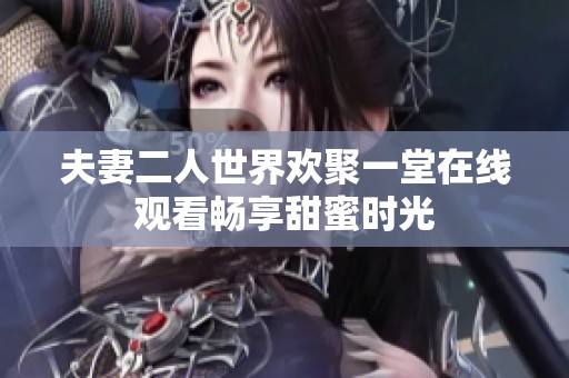 夫妻二人世界欢聚一堂在线观看畅享甜蜜时光