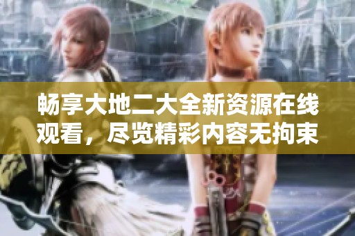 畅享大地二大全新资源在线观看，尽览精彩内容无拘束
