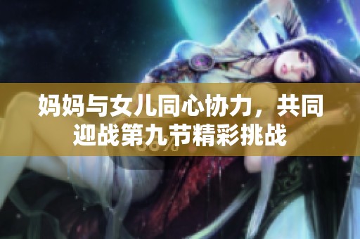 妈妈与女儿同心协力，共同迎战第九节精彩挑战