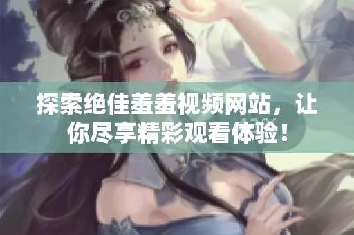 探索绝佳羞羞视频网站，让你尽享精彩观看体验！