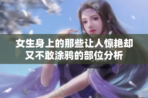 女生身上的那些让人惊艳却又不敢涂鸦的部位分析