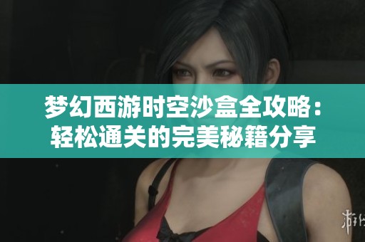 梦幻西游时空沙盒全攻略：轻松通关的完美秘籍分享