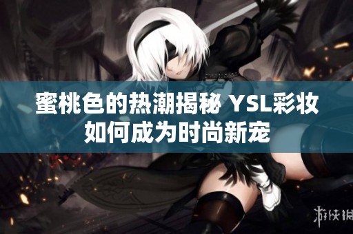 蜜桃色的热潮揭秘 YSL彩妆如何成为时尚新宠